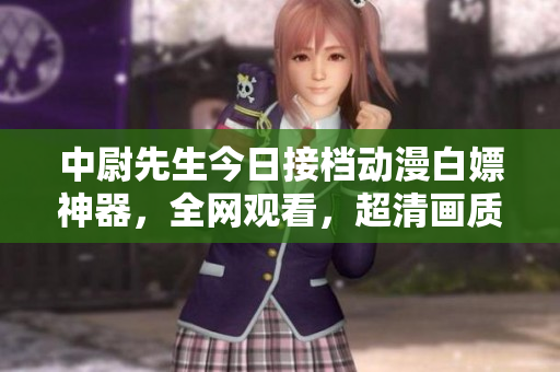 中尉先生今日接檔動漫白嫖神器，全網(wǎng)觀看，超清畫質(zhì)在線播放