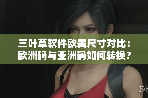三葉草軟件歐美尺寸對比：歐洲碼與亞洲碼如何轉(zhuǎn)換？