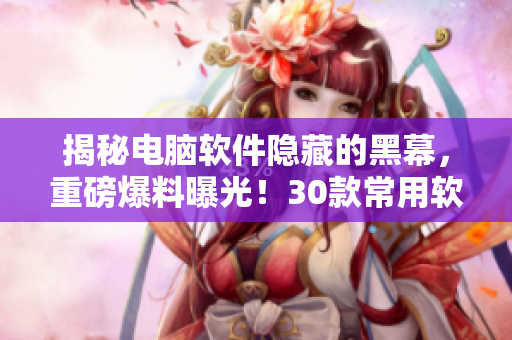 揭秘電腦軟件隱藏的黑幕，重磅爆料曝光！30款常用軟件赫然在列！