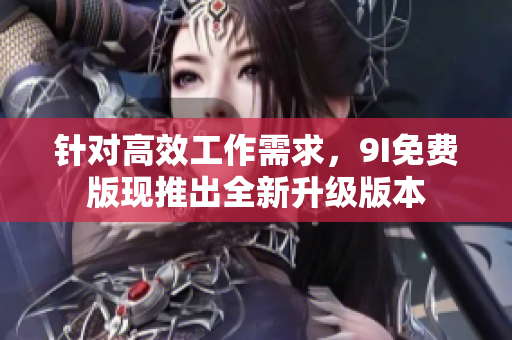 針對(duì)高效工作需求，9I免費(fèi)版現(xiàn)推出全新升級(jí)版本