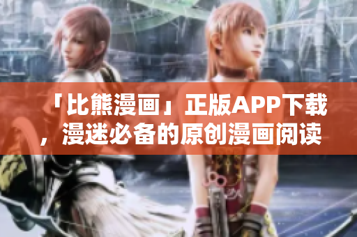 「比熊漫畫(huà)」正版APP下載，漫迷必備的原創(chuàng)漫畫(huà)閱讀平臺(tái)