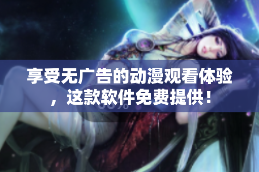 享受無廣告的動漫觀看體驗，這款軟件免費提供！