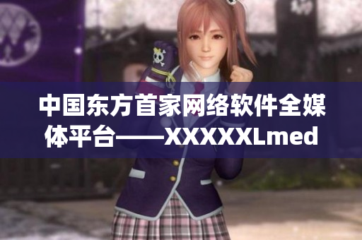 中國(guó)東方首家網(wǎng)絡(luò)軟件全媒體平臺(tái)——XXXXXLmedjyf