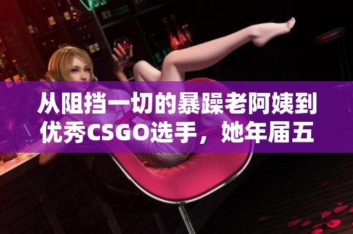 從阻擋一切的暴躁老阿姨到優(yōu)秀CSGO選手，她年屆五十而不懼！