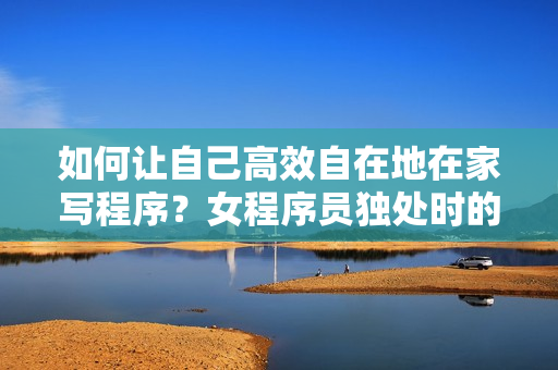 如何讓自己高效自在地在家寫程序？女程序員獨處時的安慰方法