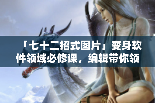 「七十二招式圖片」變身軟件領(lǐng)域必修課，編輯帶你領(lǐng)略學(xué)習(xí)的樂(lè)趣！