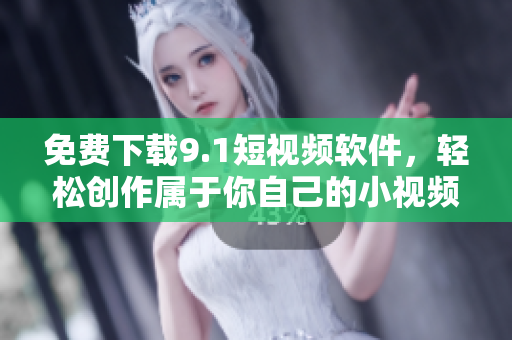 免費(fèi)下載9.1短視頻軟件，輕松創(chuàng)作屬于你自己的小視頻！