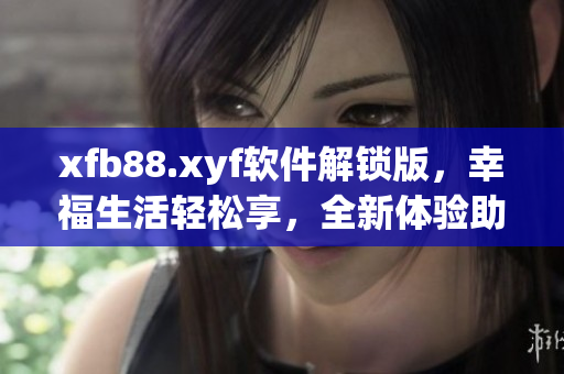 xfb88.xyf軟件解鎖版，幸福生活輕松享，全新體驗(yàn)助你暢玩網(wǎng)絡(luò)軟件