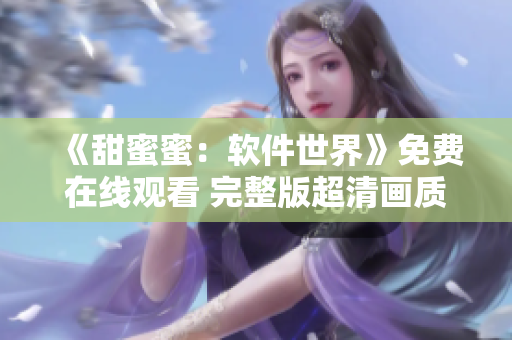 《甜蜜蜜：軟件世界》免費在線觀看 完整版超清畫質 快來體驗最新科技魅力