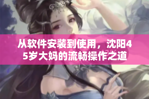 從軟件安裝到使用，沈陽45歲大媽的流暢操作之道