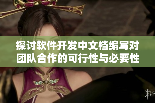 探討軟件開發(fā)中文檔編寫對(duì)團(tuán)隊(duì)合作的可行性與必要性