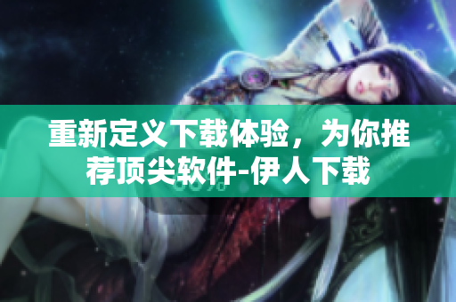 重新定義下載體驗(yàn)，為你推薦頂尖軟件-伊人下載