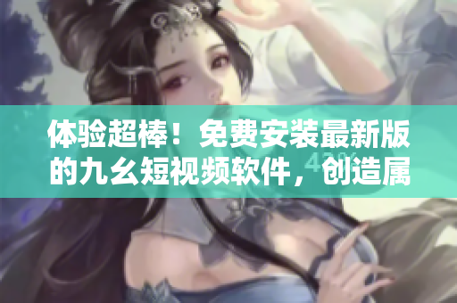 體驗(yàn)超棒！免費(fèi)安裝最新版的九幺短視頻軟件，創(chuàng)造屬于你的視頻發(fā)布平臺(tái)！