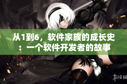 從1到6，軟件家族的成長(zhǎng)史：一個(gè)軟件開(kāi)發(fā)者的故事