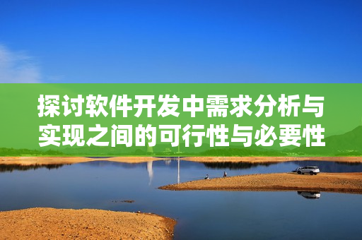 探討軟件開(kāi)發(fā)中需求分析與實(shí)現(xiàn)之間的可行性與必要性
