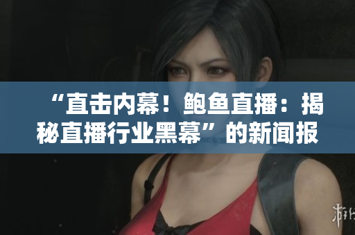 “直擊內(nèi)幕！鮑魚直播：揭秘直播行業(yè)黑幕”的新聞報(bào)道