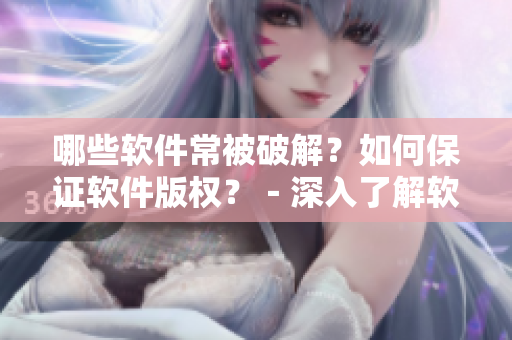 哪些軟件常被破解？如何保證軟件版權(quán)？－深入了解軟件破解現(xiàn)象