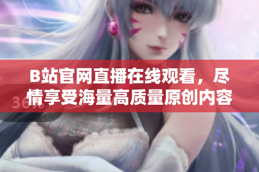 B站官網(wǎng)直播在線觀看，盡情享受海量高質(zhì)量原創(chuàng)內(nèi)容