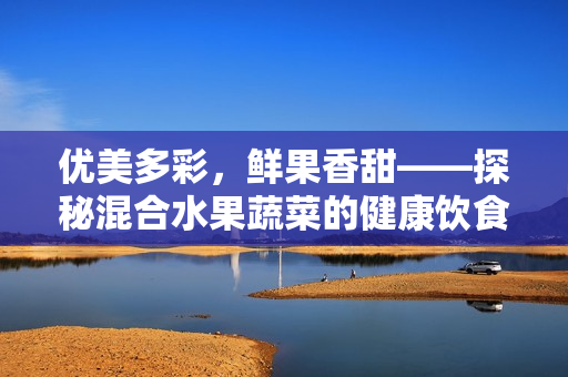 優(yōu)美多彩，鮮果香甜——探秘混合水果蔬菜的健康飲食方式