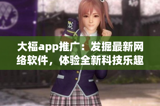 大福app推廣：發(fā)掘最新網(wǎng)絡(luò)軟件，體驗全新科技樂趣