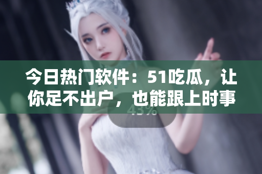 今日熱門軟件：51吃瓜，讓你足不出戶，也能跟上時事熱點！