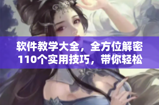 軟件教學大全，全方位解密110個實用技巧，帶你輕松掌握技術(shù)竅門
