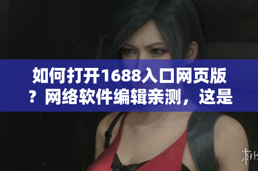 如何打開1688入口網(wǎng)頁版？網(wǎng)絡(luò)軟件編輯親測(cè)，這是最簡(jiǎn)單的方法！