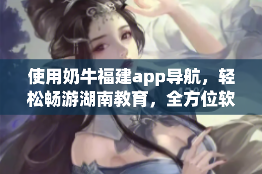 使用奶牛福建app導(dǎo)航，輕松暢游湖南教育，全方位軟件指南！