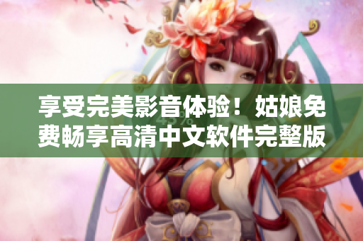 享受完美影音體驗(yàn)！姑娘免費(fèi)暢享高清中文軟件完整版