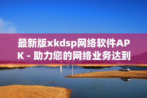最新版xkdsp網(wǎng)絡(luò)軟件APK - 助力您的網(wǎng)絡(luò)業(yè)務(wù)達到新高度