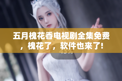 五月槐花香電視劇全集免費(fèi)，槐花了，軟件也來了!