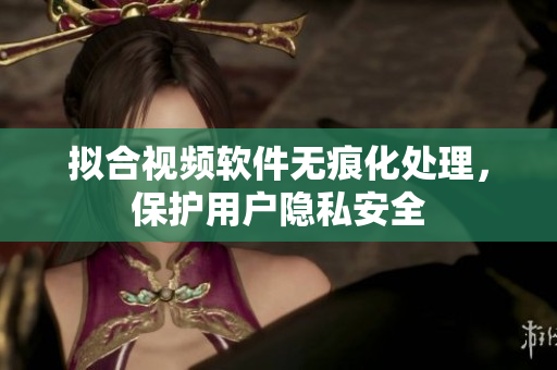 擬合視頻軟件無(wú)痕化處理，保護(hù)用戶隱私安全