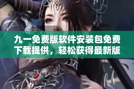 九一免費版軟件安裝包免費下載提供，輕松獲得最新版享受功能特性