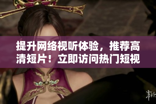 提升網(wǎng)絡(luò)視聽體驗，推薦高清短片！立即訪問熱門短視頻網(wǎng)站，盡享精彩內(nèi)容！