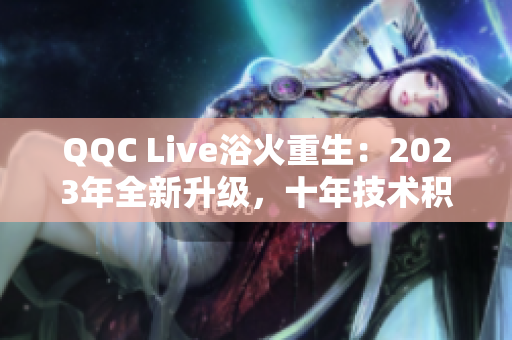 QQC Live浴火重生：2023年全新升級(jí)，十年技術(shù)積淀更精湛