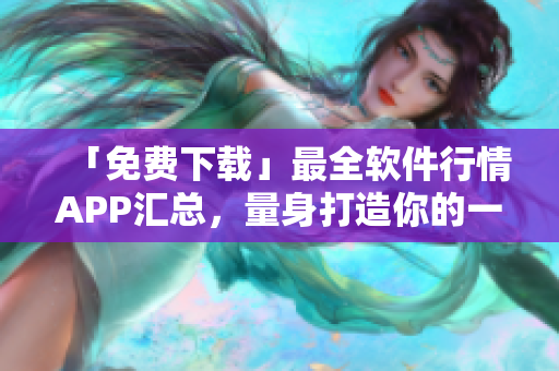 「免費(fèi)下載」最全軟件行情APP匯總，量身打造你的一站式數(shù)據(jù)分析工具