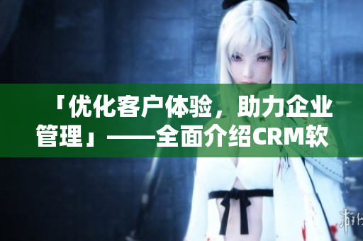 「優(yōu)化客戶體驗(yàn)，助力企業(yè)管理」——全面介紹CRM軟件的應(yīng)用與技巧