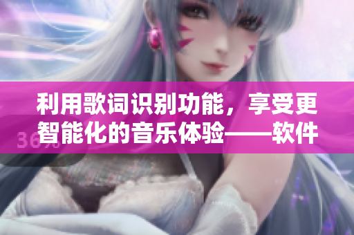 利用歌詞識(shí)別功能，享受更智能化的音樂體驗(yàn)——軟件新技術(shù)探究