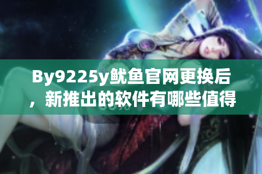By9225y魷魚官網(wǎng)更換后，新推出的軟件有哪些值得嘗試？