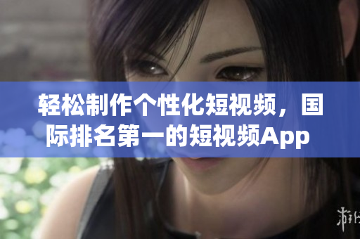 輕松制作個(gè)性化短視頻，國際排名第一的短視頻App TikTok下載