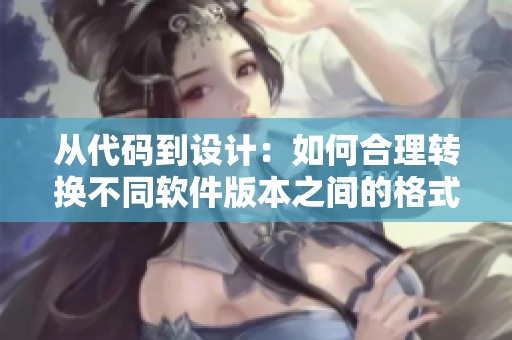 從代碼到設計：如何合理轉換不同軟件版本之間的格式和規(guī)范？