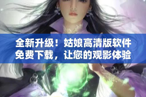全新升級(jí)！姑娘高清版軟件免費(fèi)下載，讓您的觀影體驗(yàn)更佳！