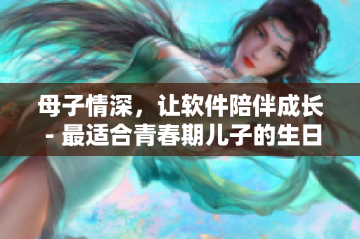 母子情深，讓軟件陪伴成長(zhǎng) - 最適合青春期兒子的生日禮物