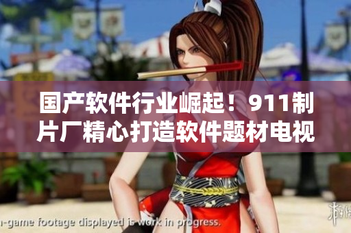 國產(chǎn)軟件行業(yè)崛起！911制片廠精心打造軟件題材電視劇