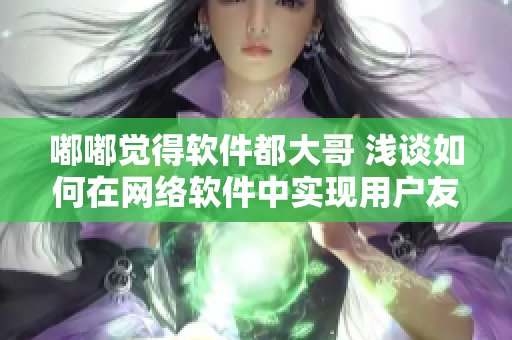 嘟嘟覺得軟件都大哥 淺談如何在網絡軟件中實現用戶友好界面設計