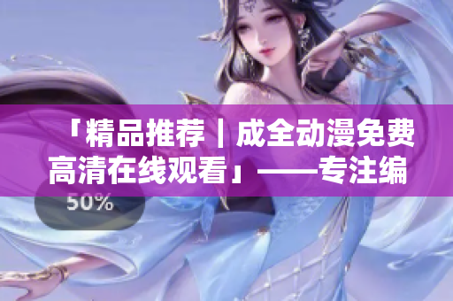 「精品推薦｜成全動漫免費高清在線觀看」——專注編輯軟件相關文章