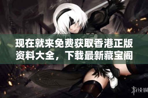 現(xiàn)在就來(lái)免費(fèi)獲取香港正版資料大全，下載最新藏寶閣資料！