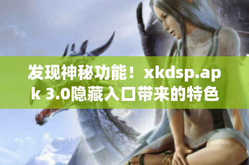 發(fā)現(xiàn)神秘功能！xkdsp.apk 3.0隱藏入口帶來(lái)的特色解析