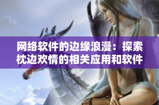 網(wǎng)絡軟件的邊緣浪漫：探索枕邊歡情的相關應用和軟件特性