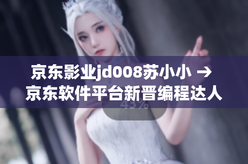 京東影業(yè)jd008蘇小小 → 京東軟件平臺新晉編程達人蘇小小